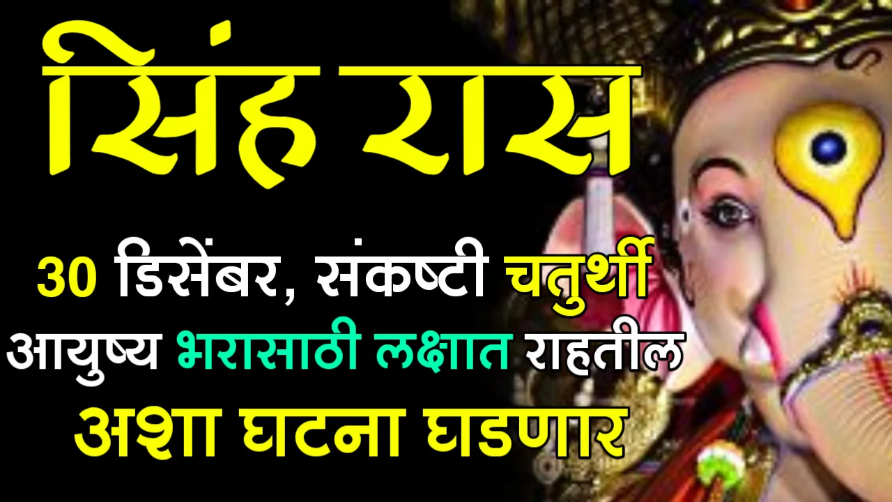 सिंह रास : 30 डिसेंबर संकष्टी चतुर्थी, आयुष्य भरासाठी लक्षात राहतील अशा घटना घडणार…